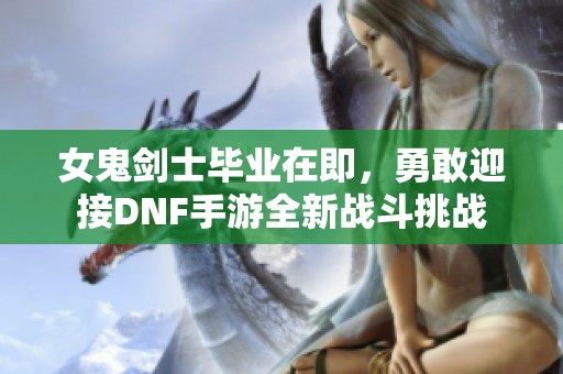 女鬼剑士毕业在即，勇敢迎接DNF手游全新战斗挑战