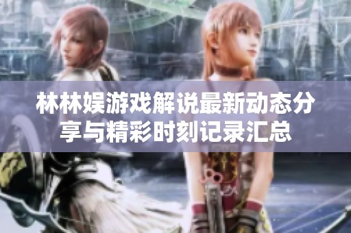 林林娱游戏解说最新动态分享与精彩时刻记录汇总