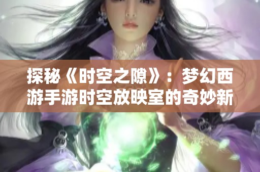 探秘《时空之隙》：梦幻西游手游时空放映室的奇妙新篇章
