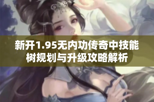新开1.95无内功传奇中技能树规划与升级攻略解析