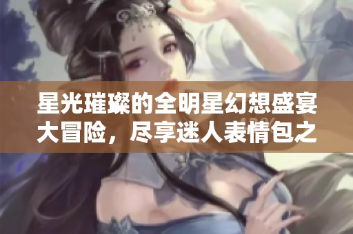 星光璀璨的全明星幻想盛宴大冒险，尽享迷人表情包之旅