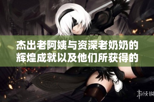 杰出老阿姨与资深老奶奶的辉煌成就以及他们所获得的荣誉揭秘