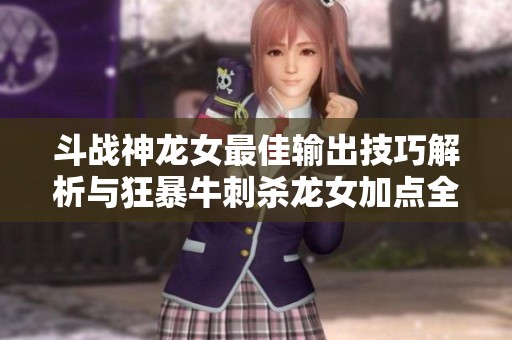 斗战神龙女最佳输出技巧解析与狂暴牛刺杀龙女加点全面分析