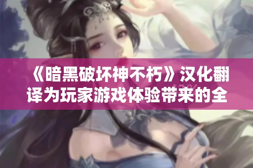 《暗黑破坏神不朽》汉化翻译为玩家游戏体验带来的全新便利与启示