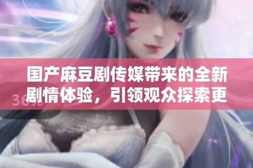国产麻豆剧传媒带来的全新剧情体验，引领观众探索更多精彩内容