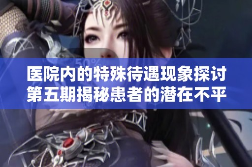 医院内的特殊待遇现象探讨第五期揭秘患者的潜在不平等待遇