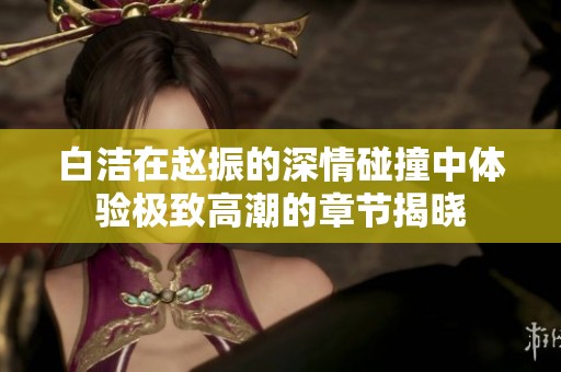 白洁在赵振的深情碰撞中体验极致高潮的章节揭晓