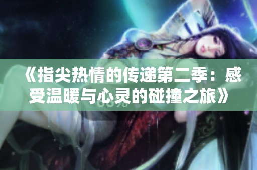 《指尖热情的传递第二季：感受温暖与心灵的碰撞之旅》