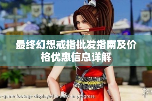 最终幻想戒指批发指南及价格优惠信息详解