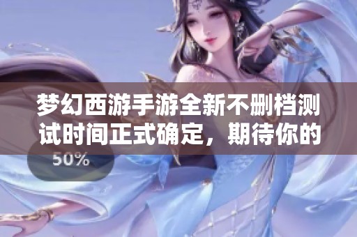 梦幻西游手游全新不删档测试时间正式确定，期待你的参与！