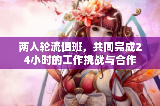 两人轮流值班，共同完成24小时的工作挑战与合作