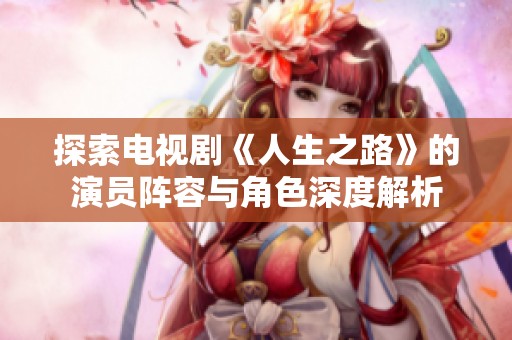探索电视剧《人生之路》的演员阵容与角色深度解析