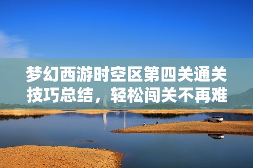 梦幻西游时空区第四关通关技巧总结，轻松闯关不再难