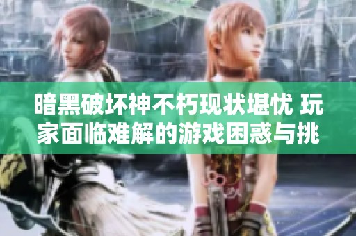 暗黑破坏神不朽现状堪忧 玩家面临难解的游戏困惑与挑战