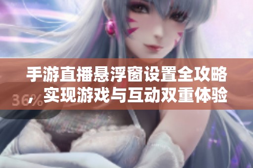 手游直播悬浮窗设置全攻略，实现游戏与互动双重体验