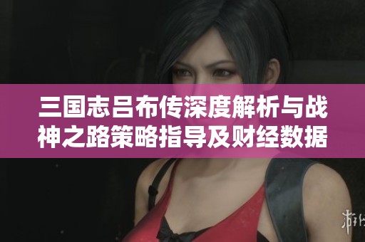 三国志吕布传深度解析与战神之路策略指导及财经数据解读