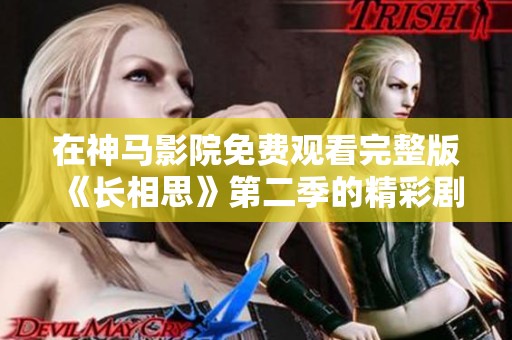在神马影院免费观看完整版《长相思》第二季的精彩剧情和看点解析