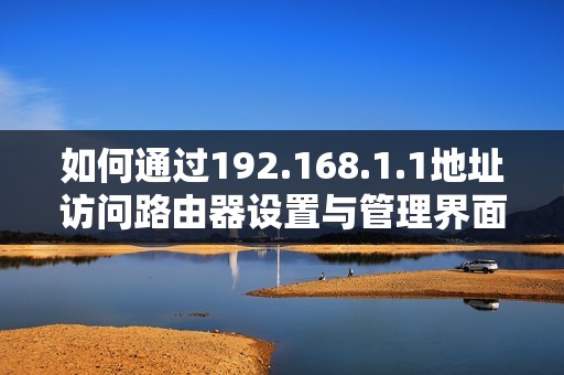 如何通过192.168.1.1地址访问路由器设置与管理界面的方法解析