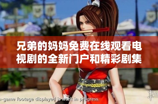 兄弟的妈妈免费在线观看电视剧的全新门户和精彩剧集推荐