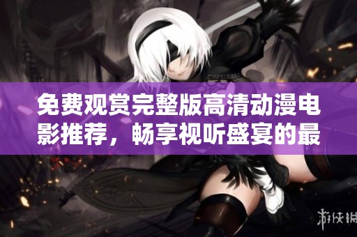 免费观赏完整版高清动漫电影推荐，畅享视听盛宴的最佳选择