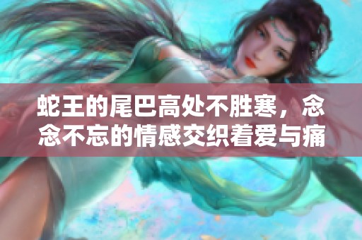 蛇王的尾巴高处不胜寒，念念不忘的情感交织着爱与痛