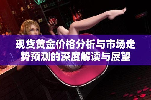 现货黄金价格分析与市场走势预测的深度解读与展望