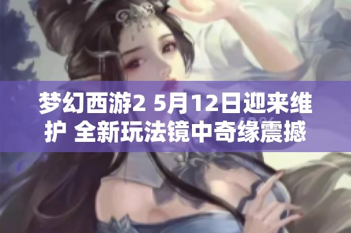 梦幻西游2 5月12日迎来维护 全新玩法镜中奇缘震撼上线