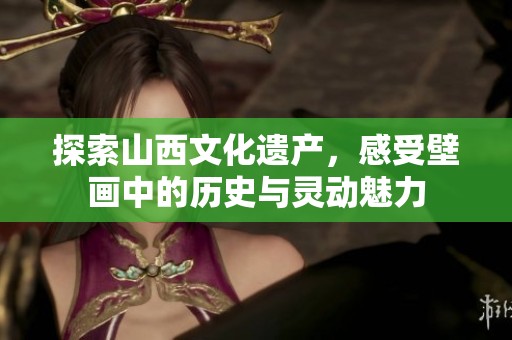 探索山西文化遗产，感受壁画中的历史与灵动魅力