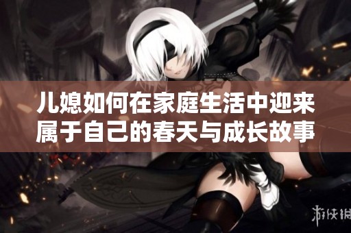 儿媳如何在家庭生活中迎来属于自己的春天与成长故事