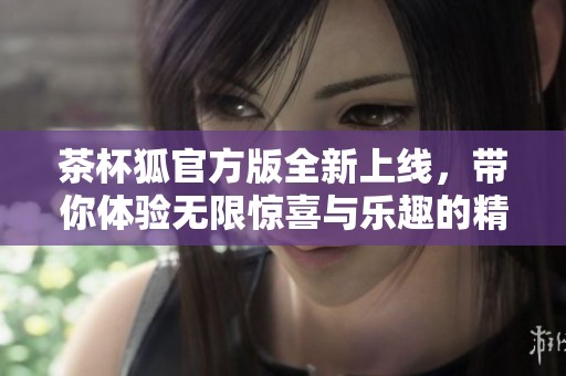 茶杯狐官方版全新上线，带你体验无限惊喜与乐趣的精彩游戏世界