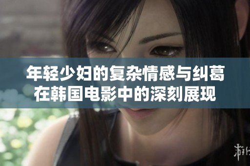 年轻少妇的复杂情感与纠葛在韩国电影中的深刻展现
