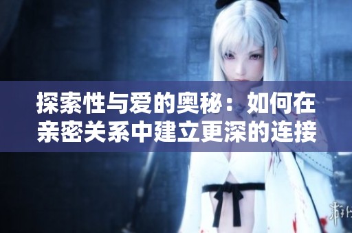 探索性与爱的奥秘：如何在亲密关系中建立更深的连接与理解