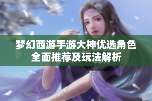 梦幻西游手游大神优选角色全面推荐及玩法解析