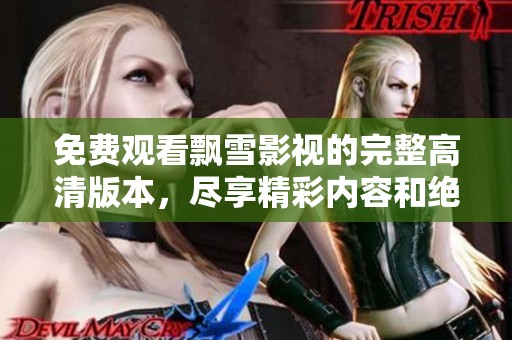 免费观看飘雪影视的完整高清版本，尽享精彩内容和绝佳观影体验