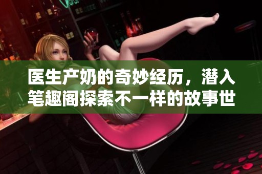 医生产奶的奇妙经历，潜入笔趣阁探索不一样的故事世界