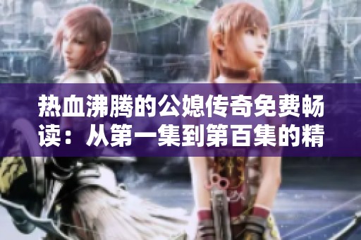 热血沸腾的公媳传奇免费畅读：从第一集到第百集的精彩篇章