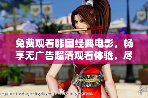 免费观看韩国经典电影，畅享无广告超清观看体验，尽在这里！