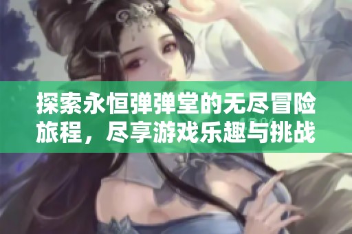 探索永恒弹弹堂的无尽冒险旅程，尽享游戏乐趣与挑战
