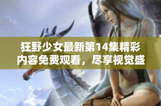 狂野少女最新第14集精彩内容免费观看，尽享视觉盛宴不容错过
