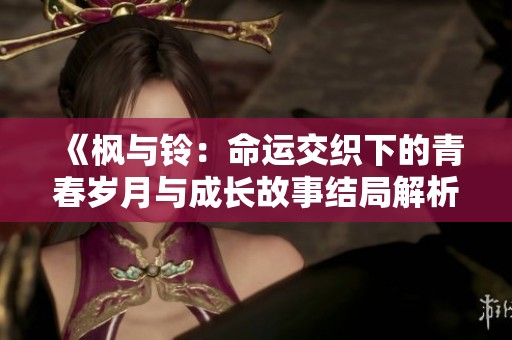 《枫与铃：命运交织下的青春岁月与成长故事结局解析》
