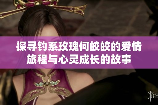 探寻钓系玫瑰何皎皎的爱情旅程与心灵成长的故事