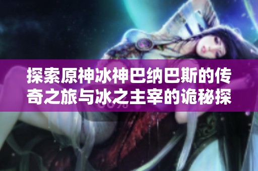 探索原神冰神巴纳巴斯的传奇之旅与冰之主宰的诡秘探索