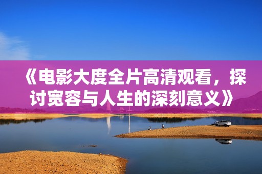 《电影大度全片高清观看，探讨宽容与人生的深刻意义》