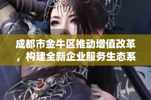 成都市金牛区推动增值改革，构建全新企业服务生态系统