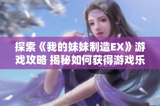 探索《我的妹妹制造EX》游戏攻略 揭秘如何获得游戏乐趣与魅力