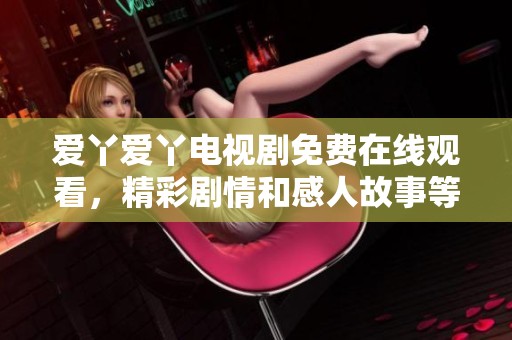 爱丫爱丫电视剧免费在线观看，精彩剧情和感人故事等你来观看