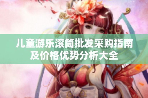 儿童游乐滚筒批发采购指南及价格优势分析大全