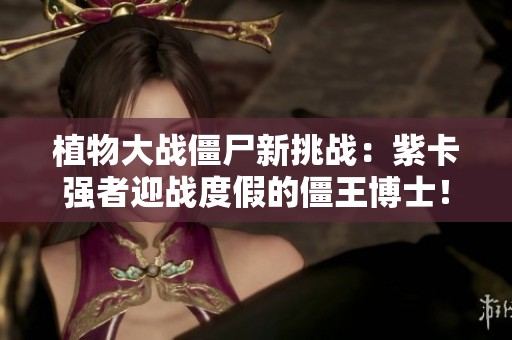 植物大战僵尸新挑战：紫卡强者迎战度假的僵王博士！