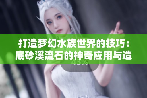 打造梦幻水族世界的技巧：底砂溪流石的神奇应用与造景秘籍