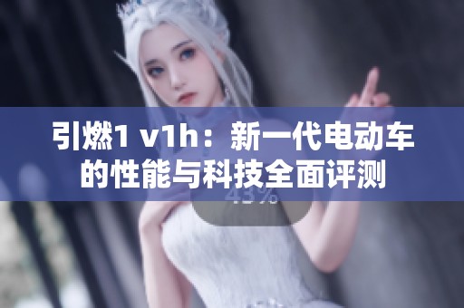 引燃1 v1h：新一代电动车的性能与科技全面评测